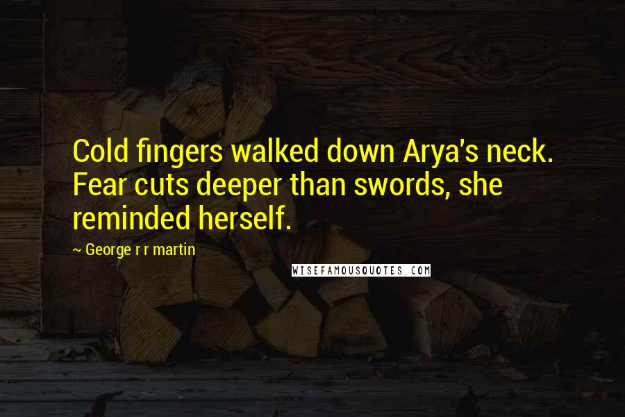 George R R Martin Quotes: Cold fingers walked down Arya's neck. Fear cuts deeper than swords, she reminded herself.