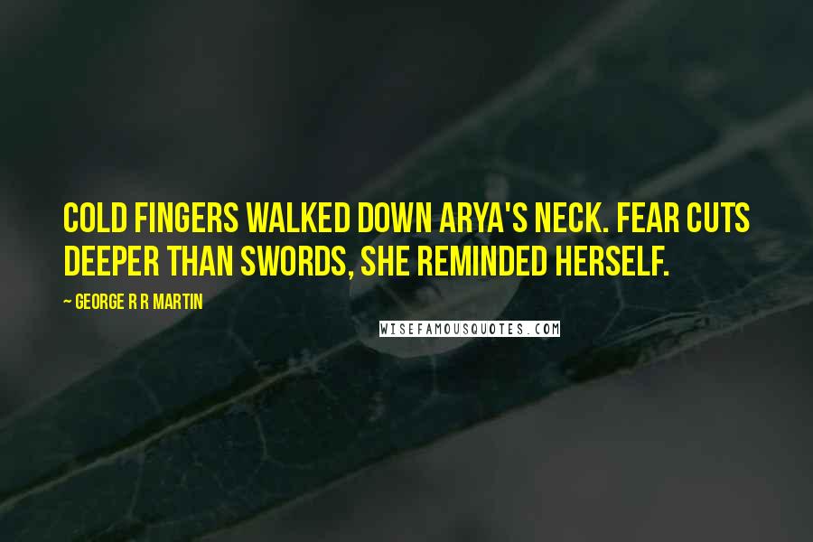 George R R Martin Quotes: Cold fingers walked down Arya's neck. Fear cuts deeper than swords, she reminded herself.