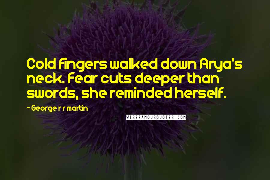 George R R Martin Quotes: Cold fingers walked down Arya's neck. Fear cuts deeper than swords, she reminded herself.