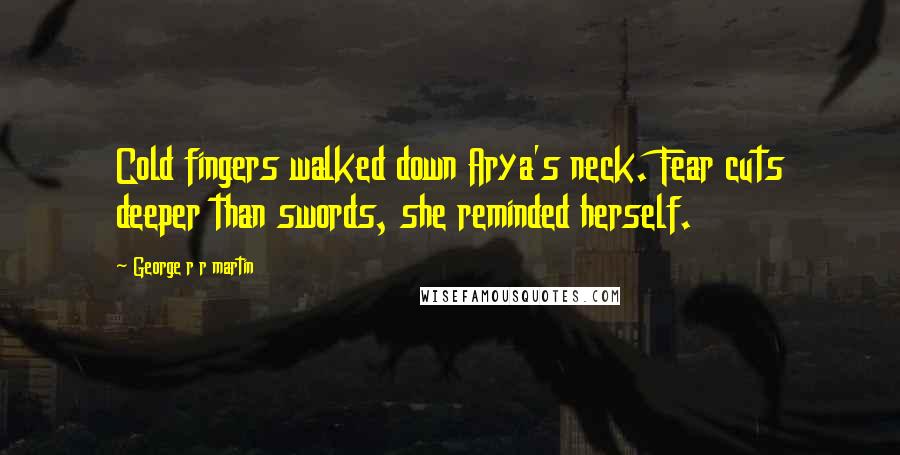 George R R Martin Quotes: Cold fingers walked down Arya's neck. Fear cuts deeper than swords, she reminded herself.