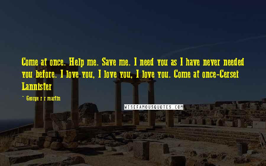 George R R Martin Quotes: Come at once. Help me. Save me. I need you as I have never needed you before. I love you, I love you, I love you. Come at once-Cersei Lannister