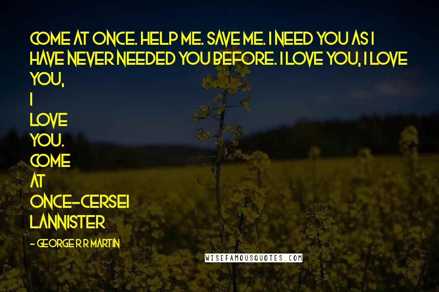 George R R Martin Quotes: Come at once. Help me. Save me. I need you as I have never needed you before. I love you, I love you, I love you. Come at once-Cersei Lannister