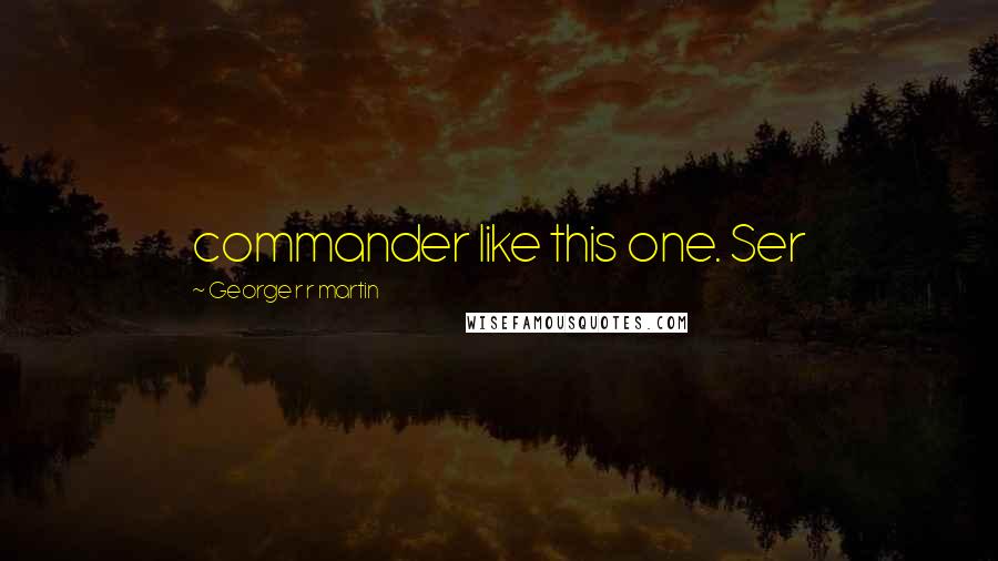 George R R Martin Quotes: commander like this one. Ser