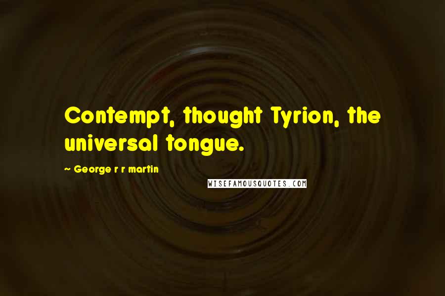 George R R Martin Quotes: Contempt, thought Tyrion, the universal tongue.
