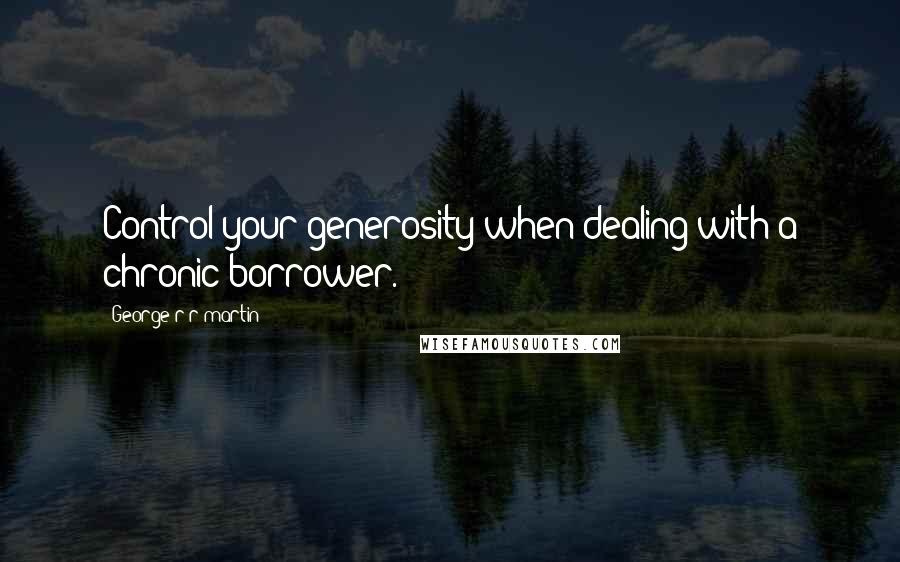 George R R Martin Quotes: Control your generosity when dealing with a chronic borrower.