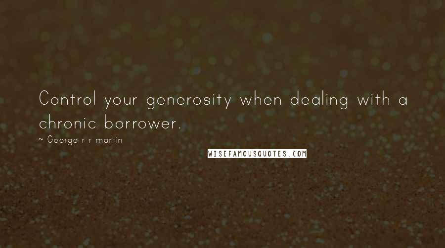 George R R Martin Quotes: Control your generosity when dealing with a chronic borrower.