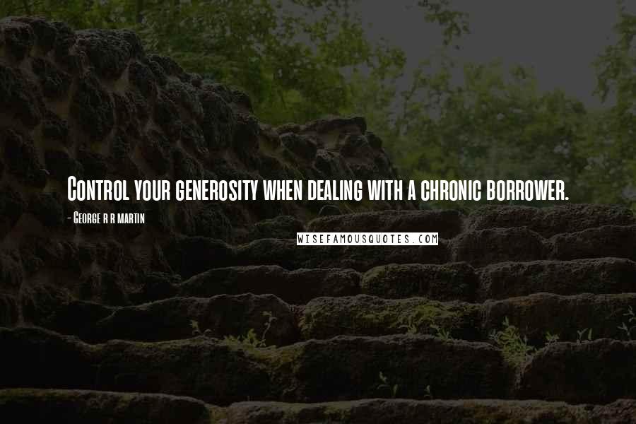 George R R Martin Quotes: Control your generosity when dealing with a chronic borrower.