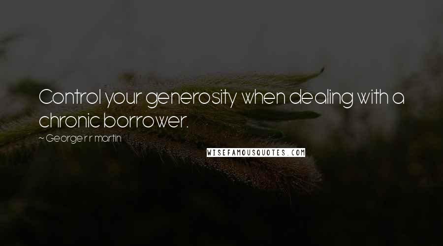 George R R Martin Quotes: Control your generosity when dealing with a chronic borrower.