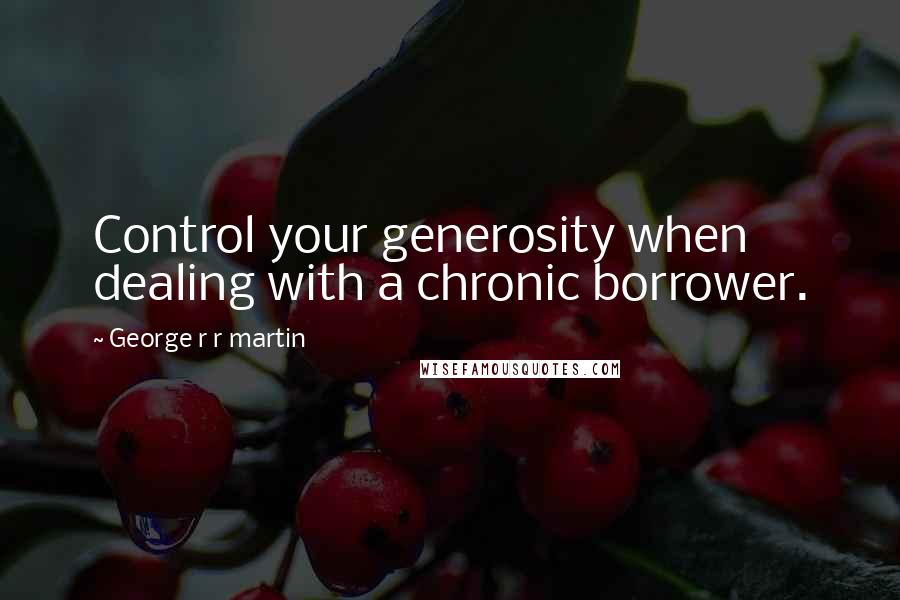 George R R Martin Quotes: Control your generosity when dealing with a chronic borrower.