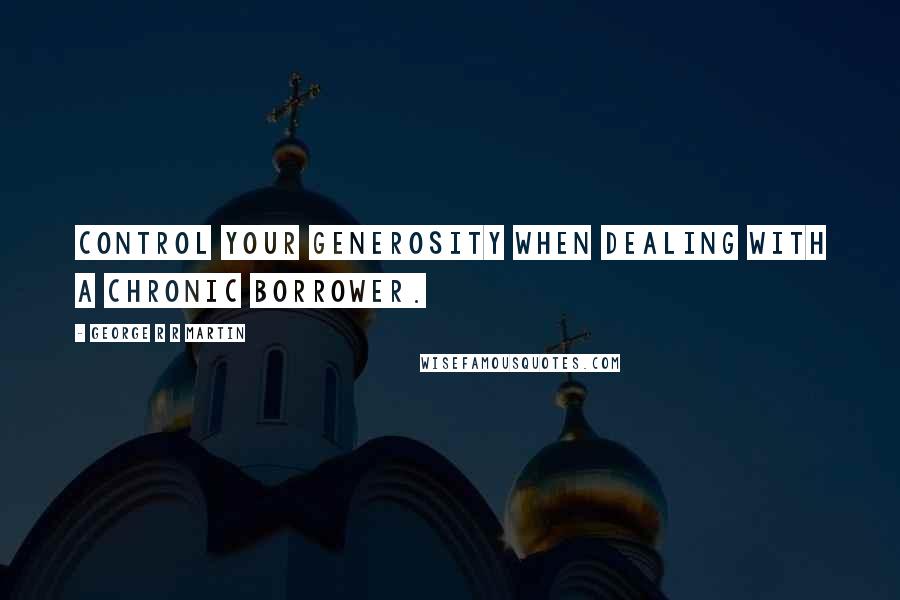 George R R Martin Quotes: Control your generosity when dealing with a chronic borrower.