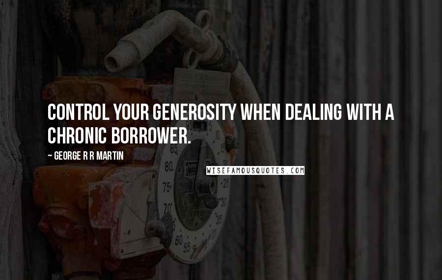 George R R Martin Quotes: Control your generosity when dealing with a chronic borrower.