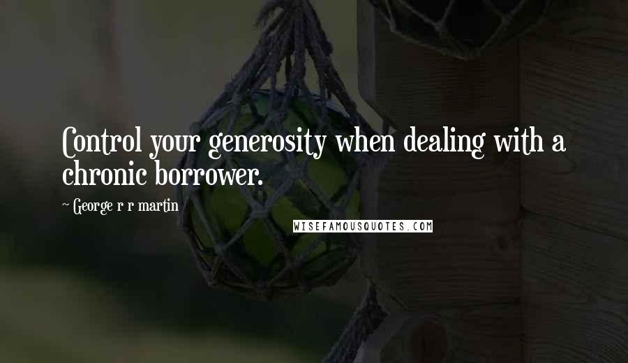 George R R Martin Quotes: Control your generosity when dealing with a chronic borrower.