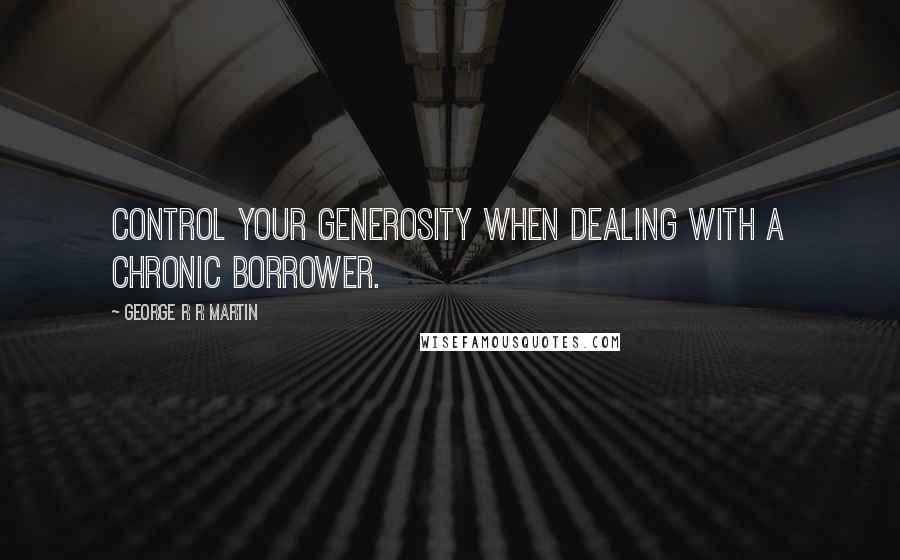 George R R Martin Quotes: Control your generosity when dealing with a chronic borrower.