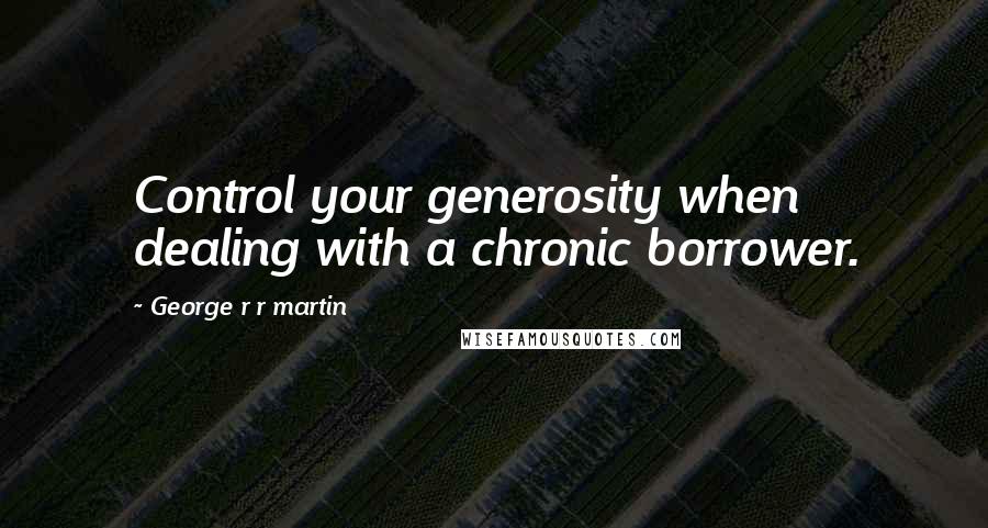 George R R Martin Quotes: Control your generosity when dealing with a chronic borrower.