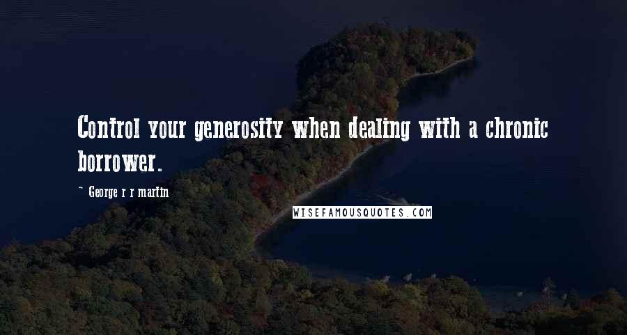 George R R Martin Quotes: Control your generosity when dealing with a chronic borrower.