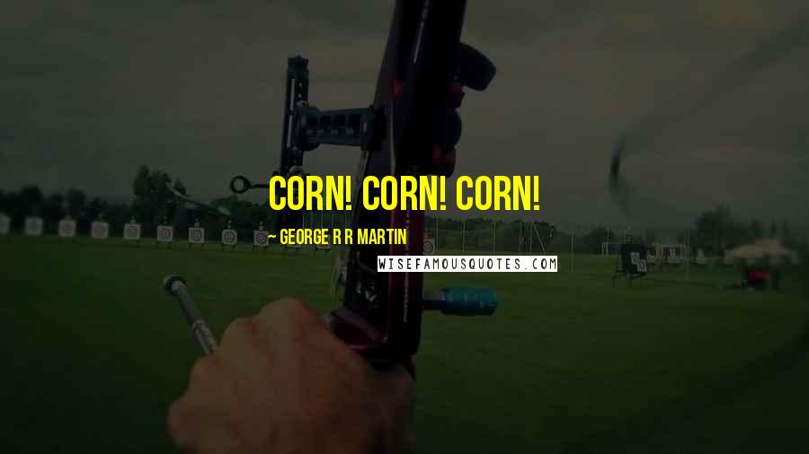 George R R Martin Quotes: Corn! Corn! Corn!