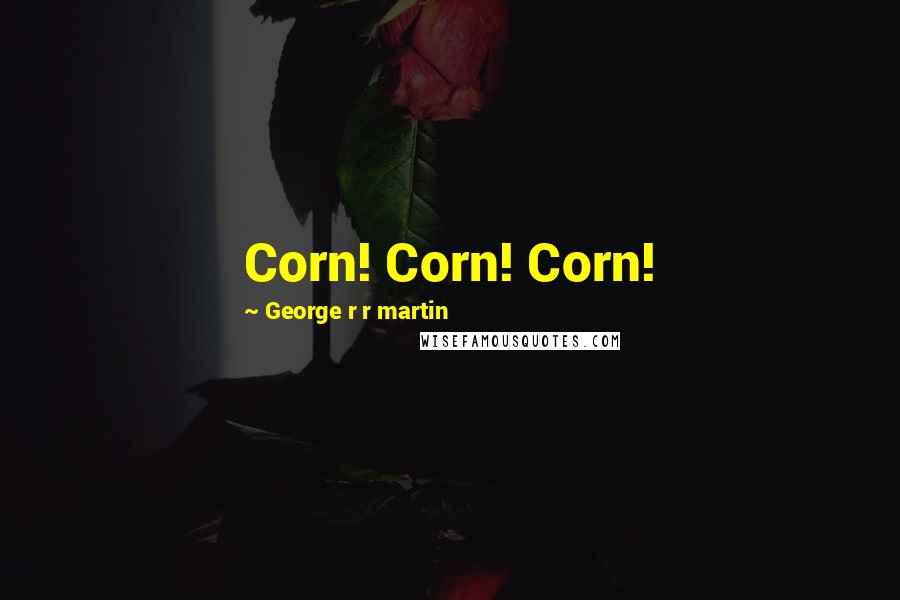 George R R Martin Quotes: Corn! Corn! Corn!