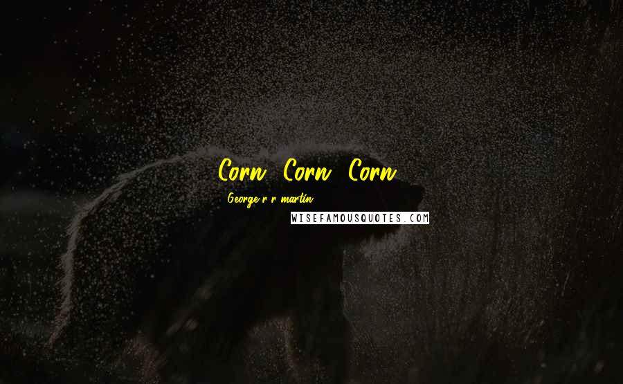 George R R Martin Quotes: Corn! Corn! Corn!