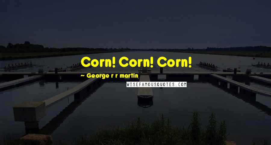 George R R Martin Quotes: Corn! Corn! Corn!