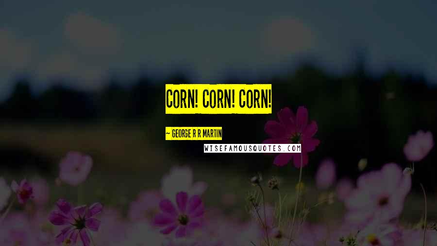 George R R Martin Quotes: Corn! Corn! Corn!