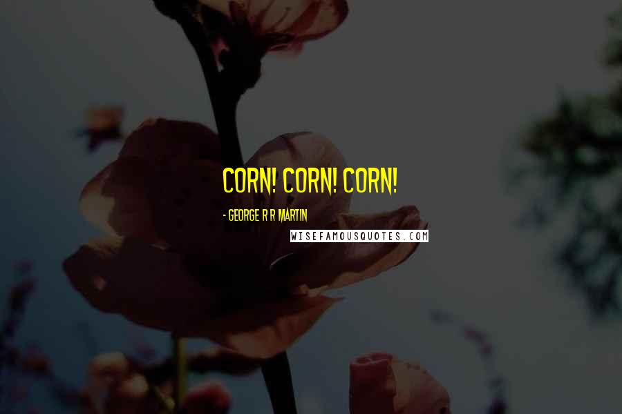 George R R Martin Quotes: Corn! Corn! Corn!
