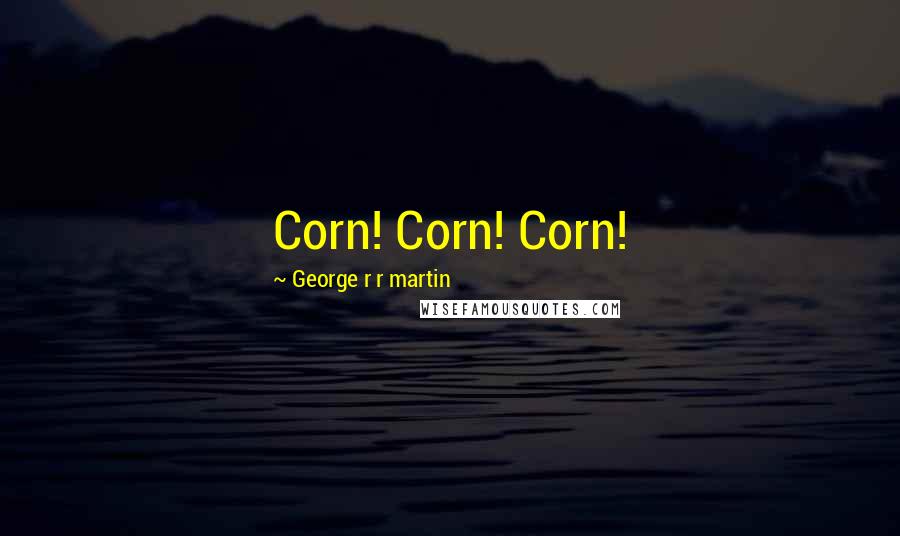 George R R Martin Quotes: Corn! Corn! Corn!