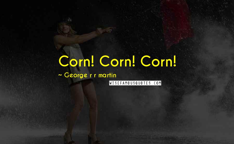 George R R Martin Quotes: Corn! Corn! Corn!
