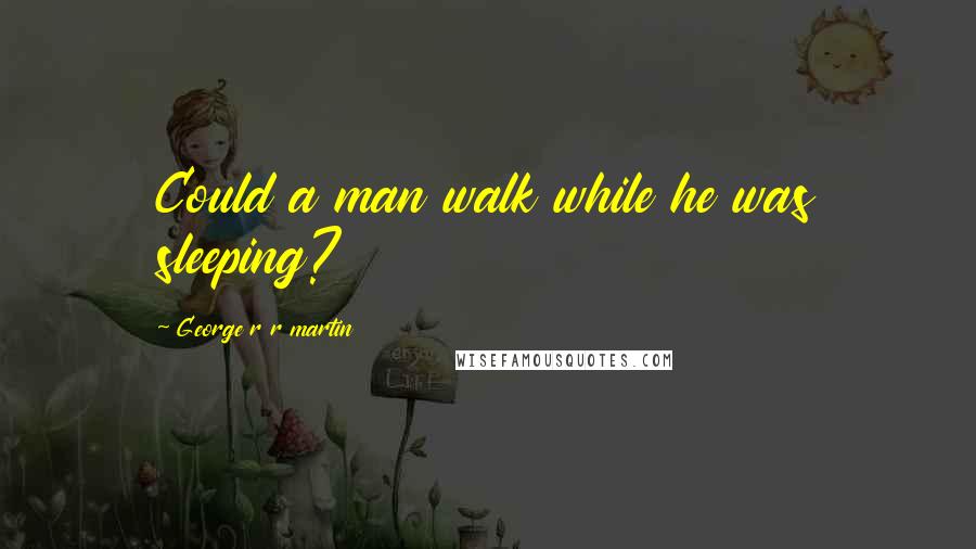 George R R Martin Quotes: Could a man walk while he was sleeping?