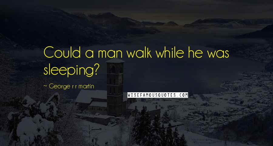 George R R Martin Quotes: Could a man walk while he was sleeping?