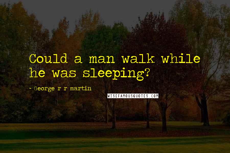 George R R Martin Quotes: Could a man walk while he was sleeping?