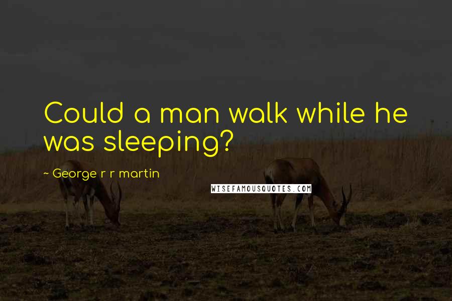 George R R Martin Quotes: Could a man walk while he was sleeping?