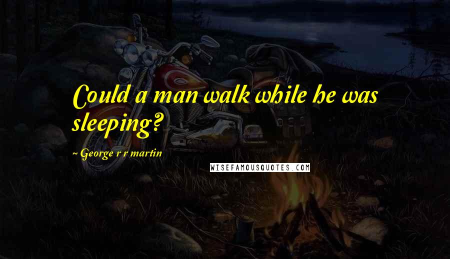 George R R Martin Quotes: Could a man walk while he was sleeping?