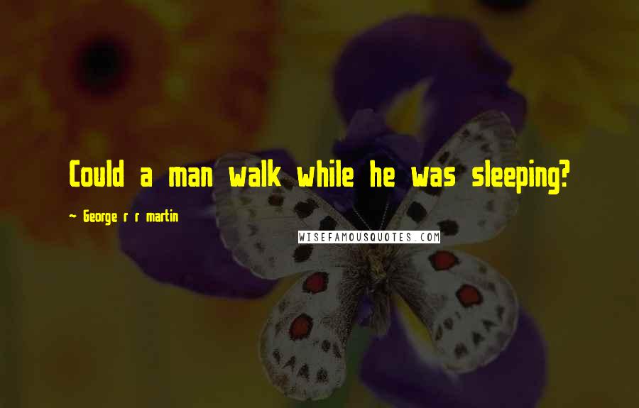 George R R Martin Quotes: Could a man walk while he was sleeping?