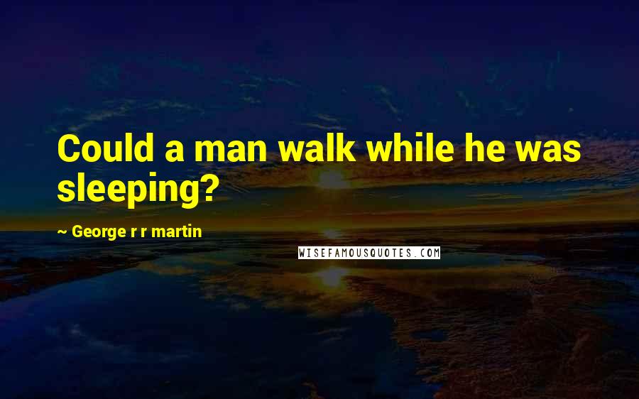 George R R Martin Quotes: Could a man walk while he was sleeping?