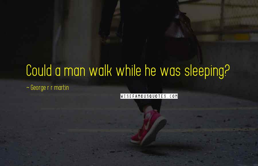 George R R Martin Quotes: Could a man walk while he was sleeping?