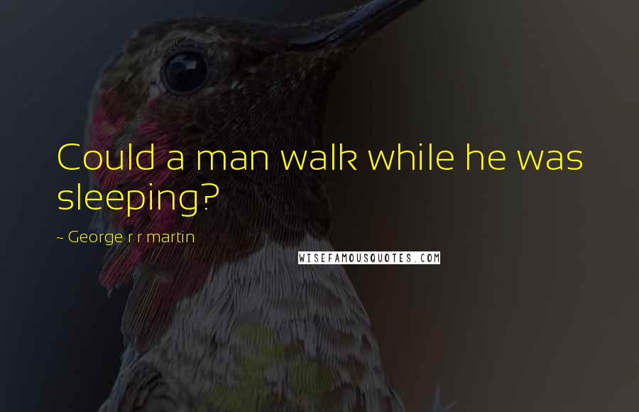 George R R Martin Quotes: Could a man walk while he was sleeping?