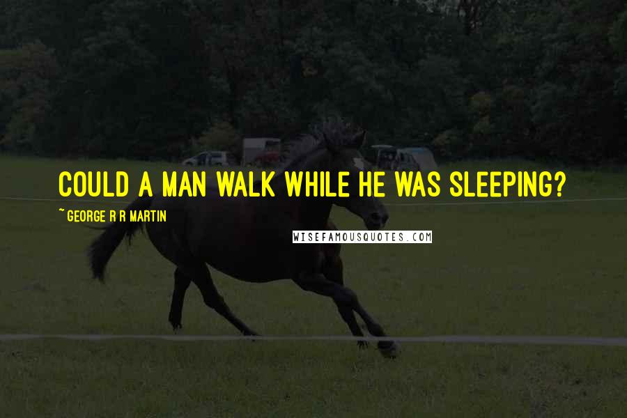 George R R Martin Quotes: Could a man walk while he was sleeping?