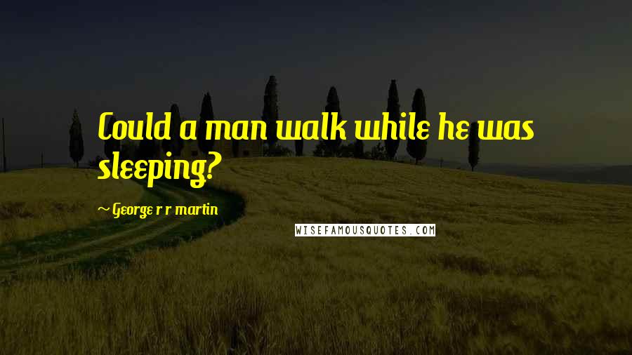 George R R Martin Quotes: Could a man walk while he was sleeping?