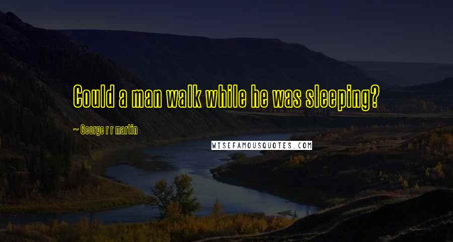 George R R Martin Quotes: Could a man walk while he was sleeping?