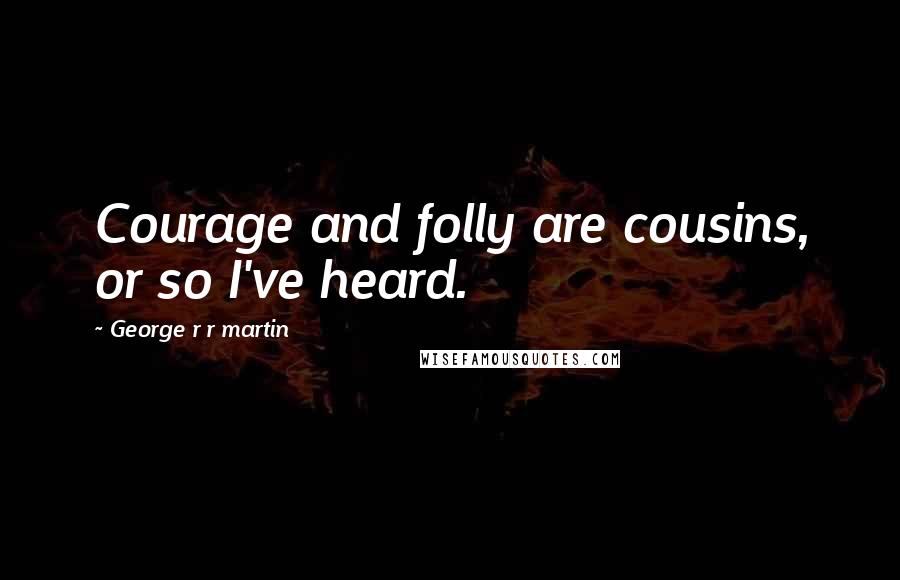 George R R Martin Quotes: Courage and folly are cousins, or so I've heard.