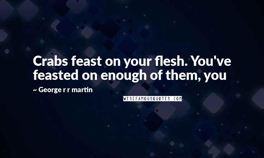 George R R Martin Quotes: Crabs feast on your flesh. You've feasted on enough of them, you