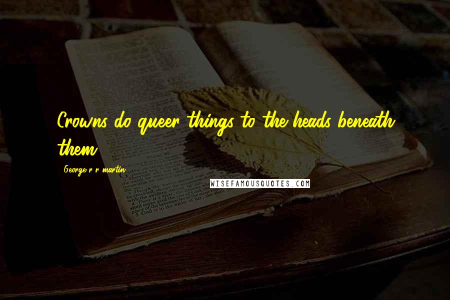 George R R Martin Quotes: Crowns do queer things to the heads beneath them.