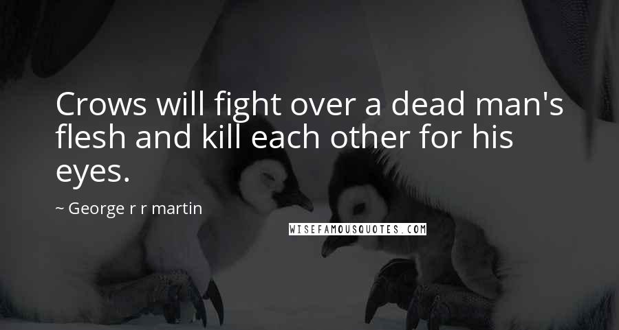 George R R Martin Quotes: Crows will fight over a dead man's flesh and kill each other for his eyes.
