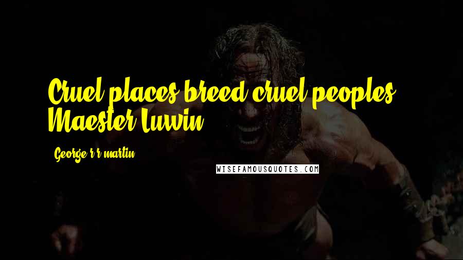 George R R Martin Quotes: Cruel places breed cruel peoples. - Maester Luwin