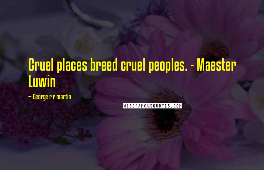 George R R Martin Quotes: Cruel places breed cruel peoples. - Maester Luwin