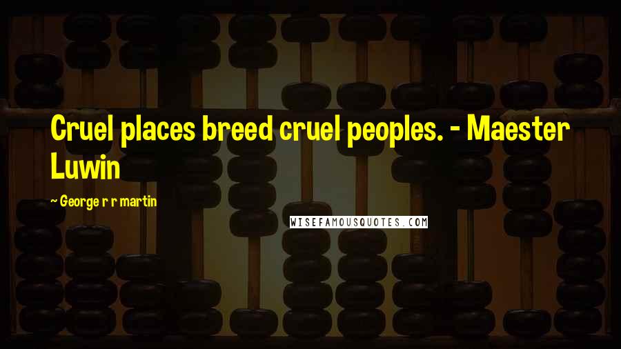 George R R Martin Quotes: Cruel places breed cruel peoples. - Maester Luwin