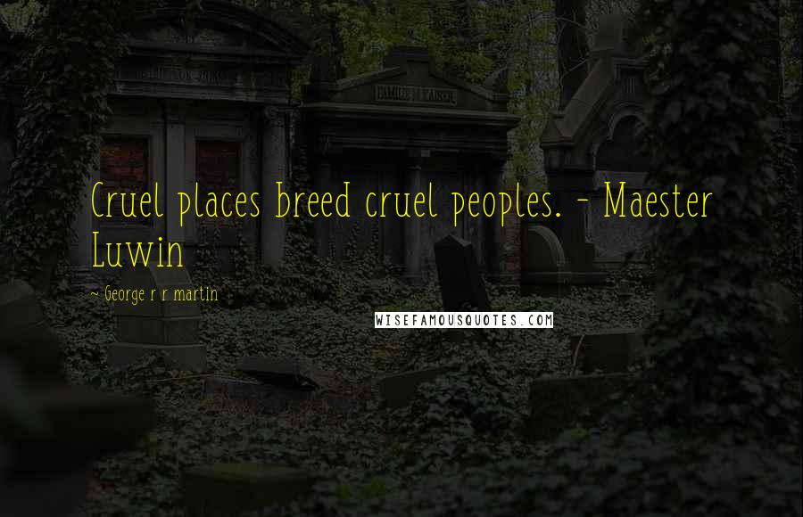 George R R Martin Quotes: Cruel places breed cruel peoples. - Maester Luwin