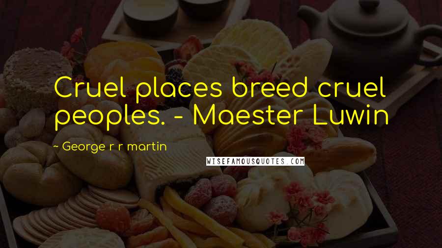 George R R Martin Quotes: Cruel places breed cruel peoples. - Maester Luwin