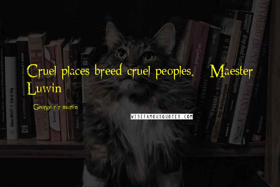 George R R Martin Quotes: Cruel places breed cruel peoples. - Maester Luwin