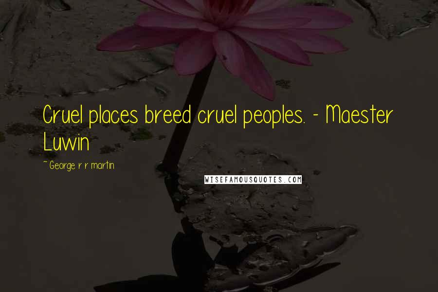 George R R Martin Quotes: Cruel places breed cruel peoples. - Maester Luwin